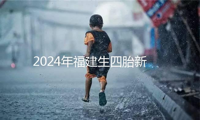 2024年福建生四胎新政策獎(jiǎng)勵(lì)多少，去哪里分析，快速收藏