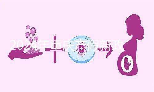 2024年重慶產(chǎn)假新政策,按照這個標準發(fā)放178天生育津貼和工資