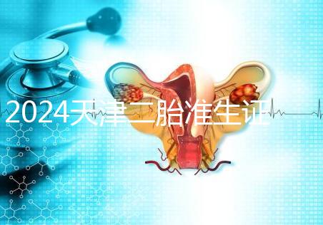 2024天津二胎準生證辦理流程 證件及條件沒什么不同
