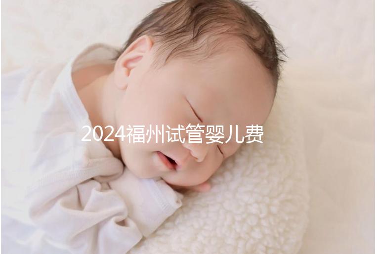 2024福州試管嬰兒費用大約多少?去福州做試管要花多少錢