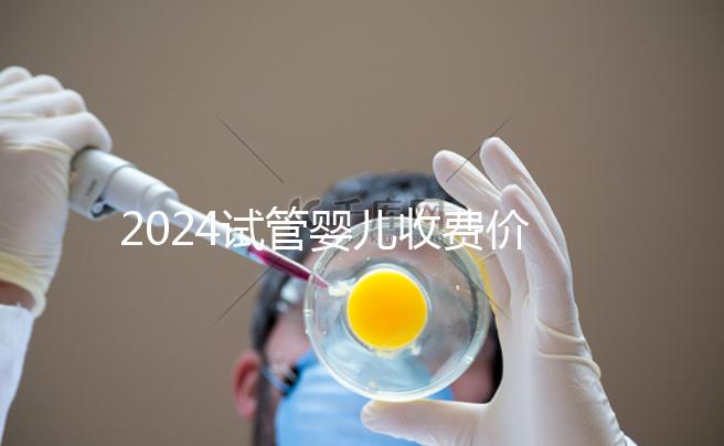 2024試管嬰兒收費價目表參考，生個兒子多少錢來看看