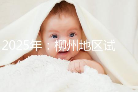 2025年:柳州地區試管嬰兒價目表清單,看具體費用!